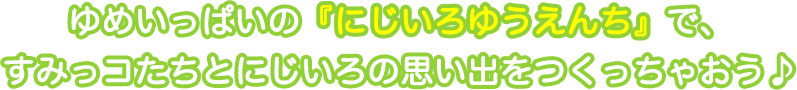 ゆめいっぱいの『にじいろゆうえんち』で、すみっコたちとにじいろの思い出をつくっちゃおう♪