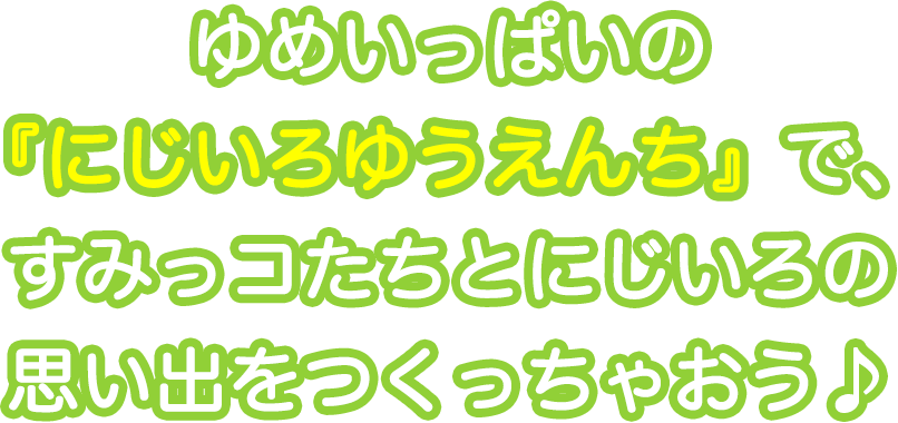 ゆめいっぱいの『にじいろゆうえんち』で、すみっコたちとにじいろの思い出をつくっちゃおう♪