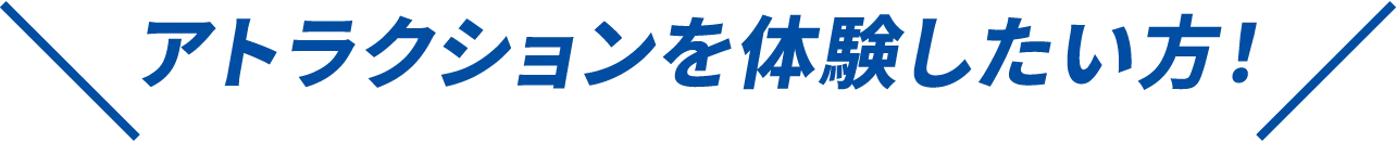 アトラクションを体験したい方！