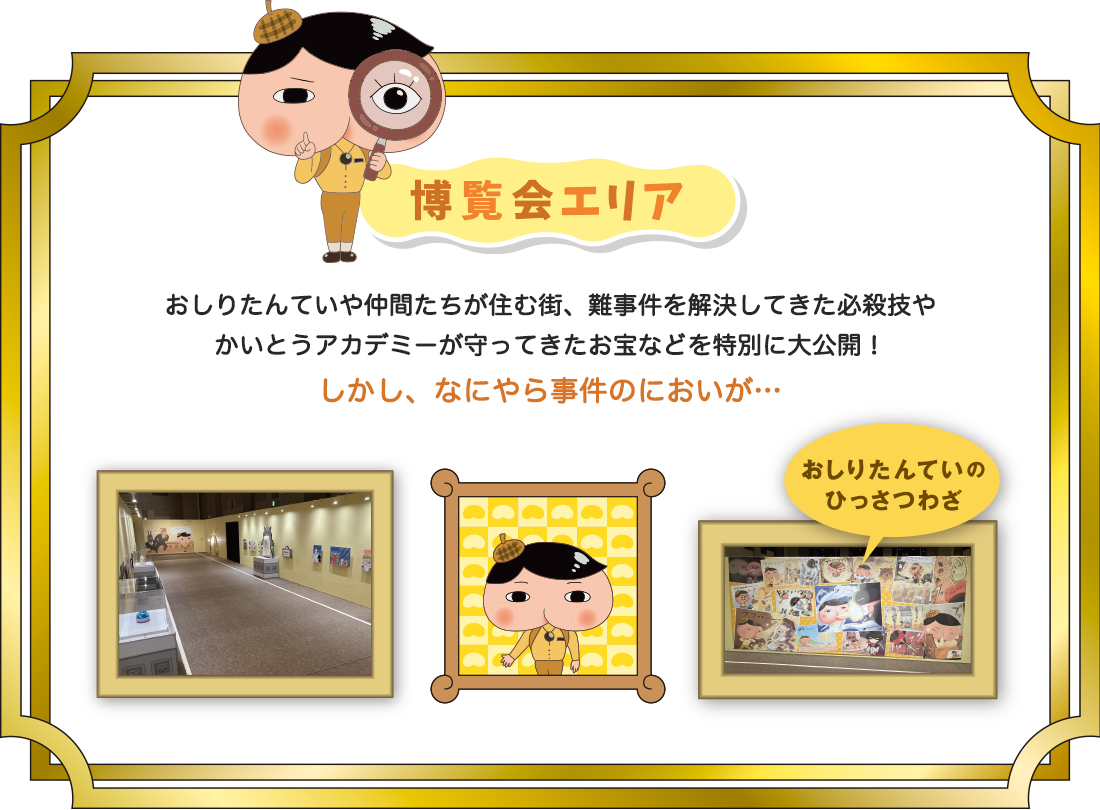 【博覧会エリア】おしりたんていや仲間たちが住む街、難事件を解決してきた必殺技やかいとうアカデミーが守ってきたお宝などを特別に大公開！しかし、なにやら事件のにおいが…