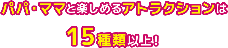 パパ・ママと楽しめるアトラクションは15種類以上！