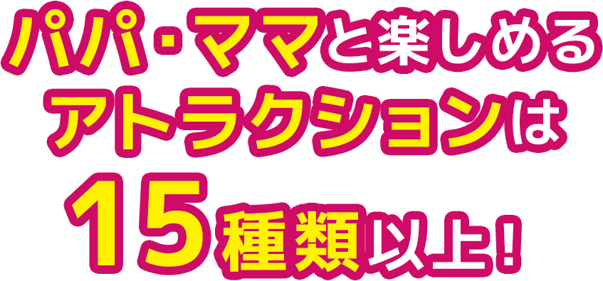 パパ・ママと楽しめるアトラクションは15種類以上！