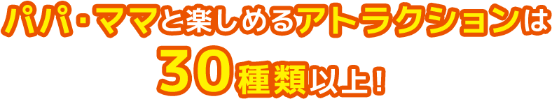 パパ・ママと楽しめるアトラクションは30種類以上！