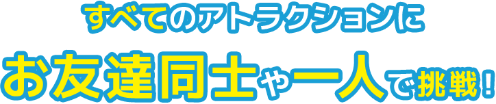 すべてのアトラクションにお友達同士や一人で挑戦！